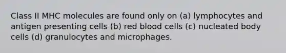 Class II MHC molecules are found only on (a) lymphocytes and antigen presenting cells (b) red blood cells (c) nucleated body cells (d) granulocytes and microphages.