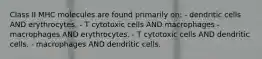 Class II MHC molecules are found primarily on: - dendritic cells AND erythrocytes. - T cytotoxic cells AND macrophages - macrophages AND erythrocytes. - T cytotoxic cells AND dendritic cells. - macrophages AND dendritic cells.