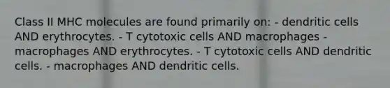 Class II MHC molecules are found primarily on: - dendritic cells AND erythrocytes. - T cytotoxic cells AND macrophages - macrophages AND erythrocytes. - T cytotoxic cells AND dendritic cells. - macrophages AND dendritic cells.