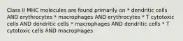 Class II MHC molecules are found primarily on * dendritic cells AND erythrocytes * macrophages AND erythrocytes * T cytotoxic cells AND dendritic cells * macrophages AND dendritic cells * T cytotoxic cells AND macrophages