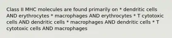 Class II MHC molecules are found primarily on * dendritic cells AND erythrocytes * macrophages AND erythrocytes * T cytotoxic cells AND dendritic cells * macrophages AND dendritic cells * T cytotoxic cells AND macrophages