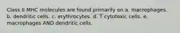 Class II MHC molecules are found primarily on a. macrophages. b. dendritic cells. c. erythrocytes. d. T cytotoxic cells. e. macrophages AND dendritic cells.