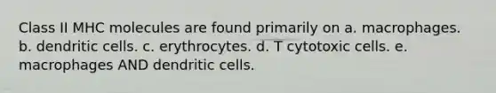 Class II MHC molecules are found primarily on a. macrophages. b. dendritic cells. c. erythrocytes. d. T cytotoxic cells. e. macrophages AND dendritic cells.