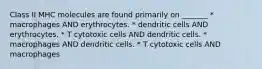 Class II MHC molecules are found primarily on _______ * macrophages AND erythrocytes. * dendritic cells AND erythrocytes. * T cytotoxic cells AND dendritic cells. * macrophages AND dendritic cells. * T cytotoxic cells AND macrophages