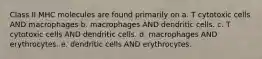 Class II MHC molecules are found primarily on a. T cytotoxic cells AND macrophages b. macrophages AND dendritic cells. c. T cytotoxic cells AND dendritic cells. d. macrophages AND erythrocytes. e. dendritic cells AND erythrocytes.