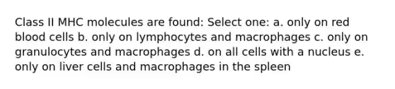 Class II MHC molecules are found: Select one: a. only on <a href='https://www.questionai.com/knowledge/kO3ylSXuZ5-red-blood-cells' class='anchor-knowledge'>red blood cells</a> b. only on lymphocytes and macrophages c. only on granulocytes and macrophages d. on all cells with a nucleus e. only on liver cells and macrophages in the spleen