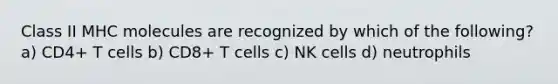 Class II MHC molecules are recognized by which of the following? a) CD4+ T cells b) CD8+ T cells c) NK cells d) neutrophils