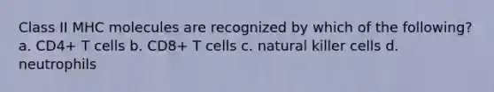 Class II MHC molecules are recognized by which of the following? a. CD4+ T cells b. CD8+ T cells c. natural killer cells d. neutrophils