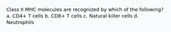 Class II MHC molecules are recognized by which of the following? a. CD4+ T cells b. CD8+ T cells c. Natural killer cells d. Neutrophils