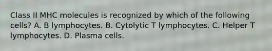 Class II MHC molecules is recognized by which of the following cells? A. B lymphocytes. B. Cytolytic T lymphocytes. C. Helper T lymphocytes. D. Plasma cells.