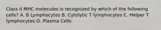 Class II MHC molecules is recognized by which of the following cells? A. B Lymphocytes B. Cytolytic T lymphocytes C. Helper T lymphocytes D. Plasma Cells