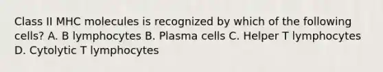 Class II MHC molecules is recognized by which of the following cells? A. B lymphocytes B. Plasma cells C. Helper T lymphocytes D. Cytolytic T lymphocytes