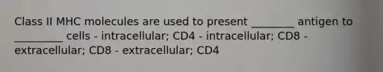 Class II MHC molecules are used to present ________ antigen to _________ cells - intracellular; CD4 - intracellular; CD8 - extracellular; CD8 - extracellular; CD4