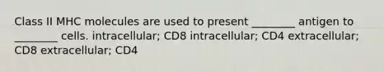 Class II MHC molecules are used to present ________ antigen to ________ cells. intracellular; CD8 intracellular; CD4 extracellular; CD8 extracellular; CD4