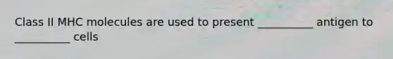 Class II MHC molecules are used to present __________ antigen to __________ cells