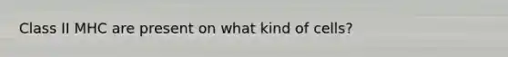 Class II MHC are present on what kind of cells?