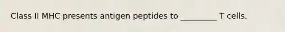 Class II MHC presents antigen peptides to _________ T cells.