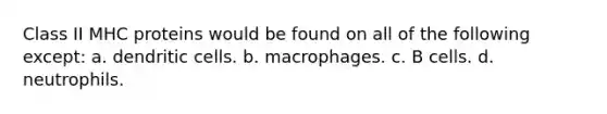 Class II MHC proteins would be found on all of the following except: a. dendritic cells. b. macrophages. c. B cells. d. neutrophils.