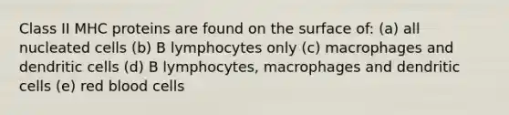 Class II MHC proteins are found on the surface of: (a) all nucleated cells (b) B lymphocytes only (c) macrophages and dendritic cells (d) B lymphocytes, macrophages and dendritic cells (e) red blood cells