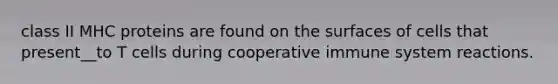 class II MHC proteins are found on the surfaces of cells that present__to T cells during cooperative immune system reactions.