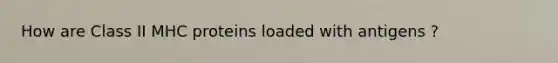 How are Class II MHC proteins loaded with antigens ?