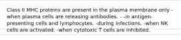 Class II MHC proteins are present in the plasma membrane only -when plasma cells are releasing antibodies. - -in antigen-presenting cells and lymphocytes. -during infections. -when NK cells are activated. -when cytotoxic T cells are inhibited.