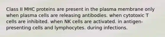 Class II MHC proteins are present in the plasma membrane only when plasma cells are releasing antibodies. when cytotoxic T cells are inhibited. when NK cells are activated. in antigen-presenting cells and lymphocytes. during infections.