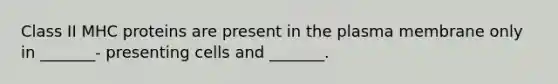 Class II MHC proteins are present in the plasma membrane only in _______- presenting cells and _______.