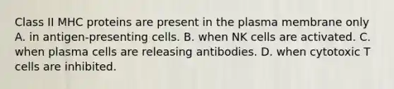 Class II MHC proteins are present in the plasma membrane only A. in antigen-presenting cells. B. when NK cells are activated. C. when plasma cells are releasing antibodies. D. when cytotoxic T cells are inhibited.