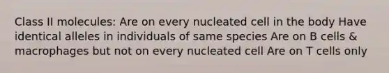 Class II molecules: Are on every nucleated cell in the body Have identical alleles in individuals of same species Are on B cells & macrophages but not on every nucleated cell Are on T cells only