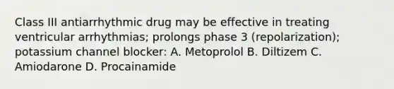 Class III antiarrhythmic drug may be effective in treating ventricular arrhythmias; prolongs phase 3 (repolarization); potassium channel blocker: A. Metoprolol B. Diltizem C. Amiodarone D. Procainamide