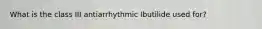 What is the class III antiarrhythmic Ibutilide used for?