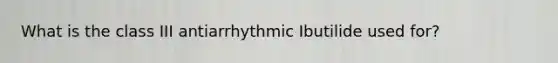 What is the class III antiarrhythmic Ibutilide used for?