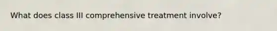 What does class III comprehensive treatment involve?