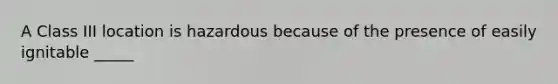 A Class III location is hazardous because of the presence of easily ignitable _____