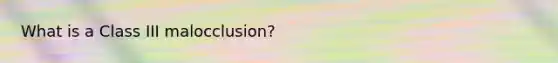 What is a Class III malocclusion?
