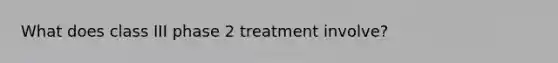 What does class III phase 2 treatment involve?