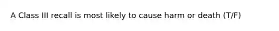 A Class III recall is most likely to cause harm or death (T/F)