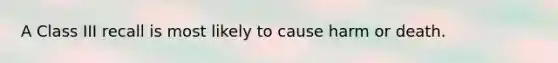 A Class III recall is most likely to cause harm or death.