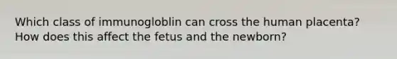 Which class of immunogloblin can cross the human placenta? How does this affect the fetus and the newborn?