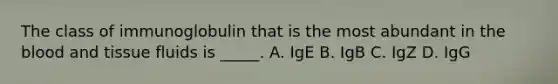 The class of immunoglobulin that is the most abundant in the blood and tissue fluids is _____. A. IgE B. IgB C. IgZ D. IgG