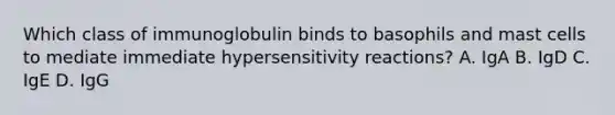 Which class of immunoglobulin binds to basophils and mast cells to mediate immediate hypersensitivity reactions? A. IgA B. IgD C. IgE D. IgG