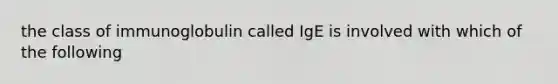 the class of immunoglobulin called IgE is involved with which of the following