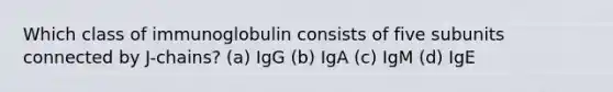 Which class of immunoglobulin consists of five subunits connected by J-chains? (a) IgG (b) IgA (c) IgM (d) IgE