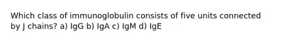 Which class of immunoglobulin consists of five units connected by J chains? a) IgG b) IgA c) IgM d) IgE