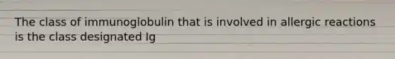 The class of immunoglobulin that is involved in allergic reactions is the class designated Ig