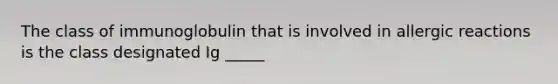 The class of immunoglobulin that is involved in allergic reactions is the class designated Ig _____
