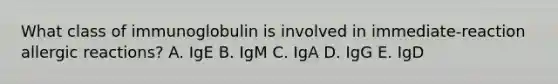 What class of immunoglobulin is involved in immediate-reaction allergic reactions? A. IgE B. IgM C. IgA D. IgG E. IgD