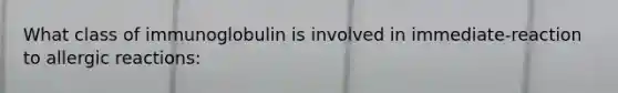 What class of immunoglobulin is involved in immediate-reaction to allergic reactions: