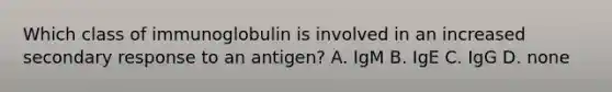 Which class of immunoglobulin is involved in an increased secondary response to an antigen? A. IgM B. IgE C. IgG D. none